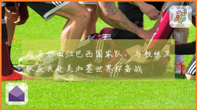 内马尔回归巴西国家队，与教练及队友共赴美加墨世界杯备战