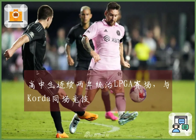 高中生连续两年统治LPGA赛场，与Korda同场竞技